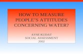 HOW TO MEASURE PEOPLE’S ATTITUDES CONCERNING WATER? AYSE KUDAT SOCIAL ASSESSMENT 2002