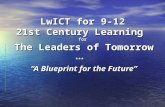 LwICT for 9-12 21st Century Learning  for The Leaders of Tomorrow *** “A Blueprint for the Future”