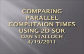 Comparing Parallel  Computaion  Times USING 2D SOR Dan  Stalloch 4/19/2011