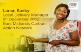 Lance Saxby Local Delivery Manager 6 th  December 2012 East Midlands Carbon Action Network