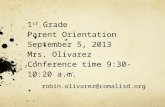 1 st  Grade Parent Orientation September 5, 2013 Mrs. Olivarez Conference time 9:30-10:20 a.m.