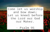Come let us worship and bow down; Let us kneel before the Lord our  God our  Maker. - Psalm 95