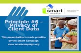 Principle #6 – Privacy of Client Data This presentation is made possible by the Smart Campaign