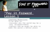 “Pay it Forward” Lesson 1 Learning Objectives To be able to: Consider why the world may be a ‘big’ disappointment Explain how we might be able to make.