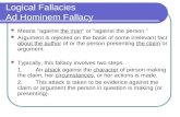 Logical Fallacies Ad Hominem Fallacy Means "against the man" or "against the person." Argument is rejected on the basis of some irrelevant fact about the.