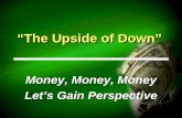 “The Upside of Down” Money, Money, Money Let’s Gain Perspective Money, Money, Money Let’s Gain Perspective.