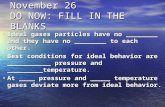 November 26 DO NOW: FILL IN THE BLANKS Ideal gases particles have no ________ and they have no ________ to each other. Ideal gases particles have no ________.