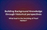 Building Background Knowledge through historical perspectives What lead to the bombing of Pearl Harbor?