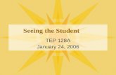Seeing the Student TEP 128A January 24, 2006.