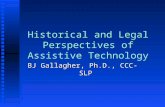 Historical and Legal Perspectives of Assistive Technology BJ Gallagher, Ph.D., CCC-SLP.