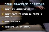 FOUR PRACTICE SESSIONS 1.WHAT IS HUMBLENESS? 2.WHAT DOES IT MEAN TO OFFER & OBEY? 3.WHY PRAYER? 4.ETERNAL VS EXTERNAL! 1.WHAT IS HUMBLENESS? 2.WHAT DOES.