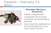 Catalyst – February 13, 2012 Monday Mystery Element! 1. Easily magnetized 2. Important for human nutrition by preventing anemia 3. Can become radioactive.
