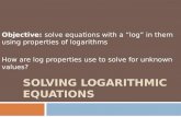 SOLVING LOGARITHMIC EQUATIONS Objective: solve equations with a “log” in them using properties of logarithms How are log properties use to solve for unknown.