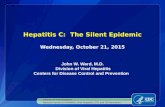 Hepatitis C: The Silent Epidemic Wednesday, October 21, 2015 John W. Ward, M.D. Division of Viral Hepatitis Centers for Disease Control and Prevention.
