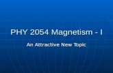 PHY 2054 Magnetism - I An Attractive New Topic This Magnetic Week Today we begin chapter 20 – Magnetism Today we begin chapter 20 – Magnetism There will.