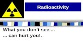 Radioactivity What you don’t see...... can hurt you!.