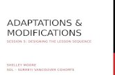 ADAPTATIONS & MODIFICATIONS SESSION 5: DESIGNING THE LESSON SEQUENCE SHELLEY MOORE SDL – SURREY/ VANCOUVER COHORTS.