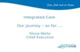 Integrated Care Our journey – so far….. Steve Waite Chief Executive.