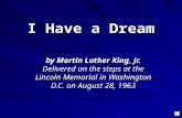 I Have a Dream by Martin Luther King, Jr. Delivered on the steps at the Lincoln Memorial in Washington D.C. on August 28, 1963.