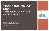TRAFFICKING AT SEA. THE EXPLOITATION OF FISHERS REBECCA SURTEES SENIOR RESEARCHER NEXUS INSTITUTE.