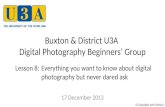 Buxton & District U3A Digital Photography Beginners’ Group 17 December 2013 Lesson 8:Everything you want to know about digital photography but never dared.