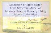 Estimation of Multi-factor Term Structure Model on Japanese Interest Rates by Using Monte Carlo Filter Akihiko Takahashi (Tokyo Univ.) and Seisho Sato.