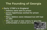 The Founding of Georgia ► Early 1700’s in England  Debtors were sent to prison  James Oglethorpe worked for prison reform  Many debtors were released.