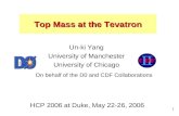 Un-ki Yang, HCP 2006 1 Top Mass at the Tevatron Un-ki Yang University of Manchester University of Chicago HCP 2006 at Duke, May 22-26, 2006 On behalf of.