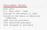 President Nixon Born 1913 U.S. Navy 1942 – 1946 Elected to the Senate in 1950 Served on the house un Americans committee 1968 elected president 1972 reelected.
