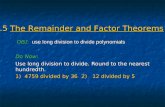 6.5 The Remainder and Factor Theorems Do Now: Use long division to divide. Round to the nearest hundredth. 1) 4759 divided by 362) 12 divided by 5 OBJ:use.