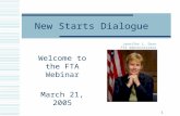 1 New Starts Dialogue Welcome to the FTA Webinar March 21, 2005 Jennifer L. Dorn FTA Administrator.