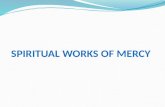 SPIRITUAL WORKS OF MERCY. To instruct the ignorant To counsel the doubtful To comfort the sorrowful To convert sinners To bear wrongs patiently To forgive.