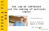 S P O O R & F I S H E R THE LAW OF COPYRIGHT and the making of multiple copies Presented by: Duncan Maguire Spoor & Fisher .