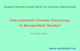 International Climate Financing: Is Bangladesh Ready?  07 October 2013 Green Climate Fund (GCF) & Country Ownership.