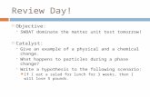 Review Day!  Objective:  SWBAT dominate the matter unit test tomorrow!  Catalyst:  Give an example of a physical and a chemical change.  What happens.