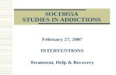 SOCI3055A STUDIES IN ADDICTIONS February 27, 2007 INTERVENTIONS Treatment, Help & Recovery.