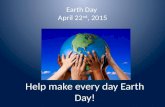 Earth Day April 22 nd, 2015 Help make every day Earth Day!