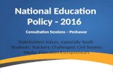 National Education Policy - 2016 Consultation Sessions – Peshawar Stakeholders Voices, especially Youth Students; Teachers; Challenged; Civil Society;