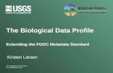 U.S. Department of the Interior U.S. Geological Survey The Biological Data Profile Extending the FGDC Metadata Standard Kirsten Larsen.