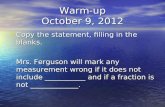 Warm-up October 9, 2012 Copy the statement, filling in the blanks. Copy the statement, filling in the blanks. Mrs. Ferguson will mark any measurement wrong.