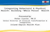 Integrating Behavioral & Physical Health: Building “Whole Person” Health Presented by: Peter Currie, PH.D Senior Director of Clinical Transformation &