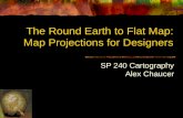 The Round Earth to Flat Map: Map Projections for Designers SP 240 Cartography Alex Chaucer.
