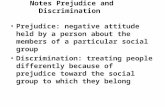 Notes Prejudice and Discrimination Prejudice: negative attitude held by a person about the members of a particular social group Discrimination: treating.