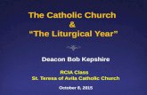 The Catholic Church & “The Liturgical Year” Deacon Bob Kepshire RCIA Class St. Teresa of Avila Catholic Church October 8, 2015.