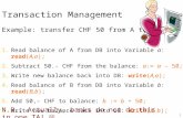 Transaction Management Example: transfer CHF 50 from A to B 1.Read balance of A from DB into Variable a: read(A,a); 2.Subtract 50.- CHF from the balance:
