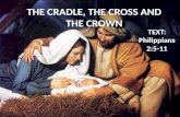 THE CRADLE, THE CROSS AND THE CROWN TEXT: Philippians 2:5-11.