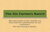 The Six Farmers Ranch We take pride in the mouths we feed and the satisfaction of our customers -The Six Farmers Ranch.