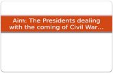 Aim: The Presidents dealing with the coming of Civil War…