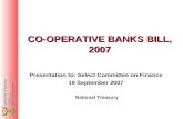 CO-OPERATIVE BANKS BILL, 2007 Presentation to: Select Committee on Finance 19 September 2007 National Treasury.