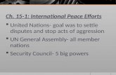 Ch. 15-1: International Peace Efforts  United Nations- goal was to settle disputes and stop acts of aggression  UN General Assembly- all member nations.